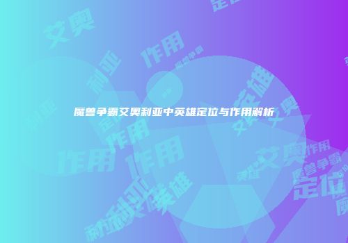 魔兽争霸艾奥利亚中英雄定位与作用解析