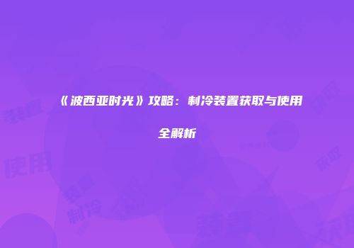 《波西亚时光》攻略：制冷装置获取与使用全解析