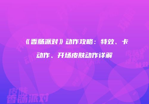 《香肠派对》动作攻略：特效、卡动作、开场皮肤动作详解