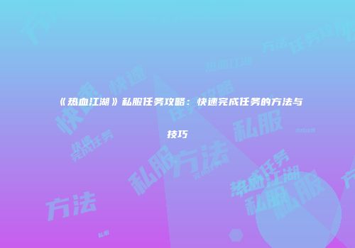 《热血江湖》私服任务攻略：快速完成任务的方法与技巧