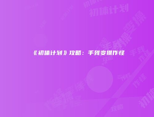 《初体计划》攻略：手残变操作怪