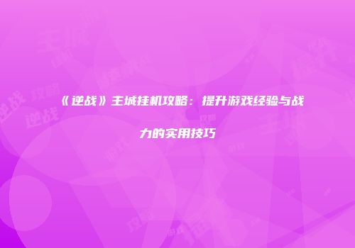 《逆战》主城挂机攻略：提升游戏经验与战力的实用技巧