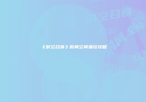 《时空召唤》时间空间操控攻略