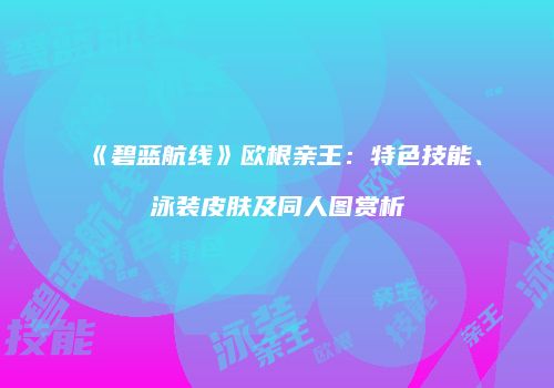 《碧蓝航线》欧根亲王：特色技能、泳装皮肤及同人图赏析