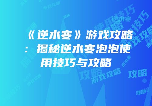 《逆水寒》游戏攻略：揭秘逆水寒泡泡使用技巧与攻略