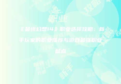 《最终幻想14》职业选择攻略：新手玩家的职业推荐与游戏最强职业盘点