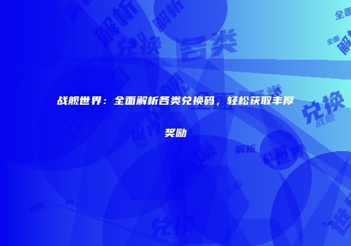 战舰世界：全面解析各类兑换码，轻松获取丰厚奖励