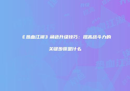 《热血江湖》角色升级技巧：提高战斗力的关键步骤是什么