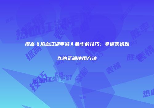 提高《热血江湖手游》胜率的技巧：掌握表情动作的正确使用方法