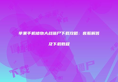 苹果手机植物大战僵尸下载攻略：客服解答及下载教程