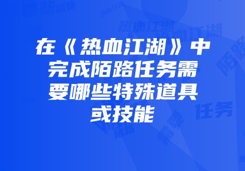 在《热血江湖》中完成陌路任务需要哪些特殊道具或技能