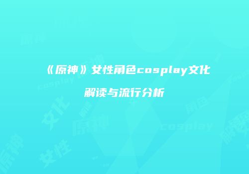 《原神》女性角色cosplay文化解读与流行分析