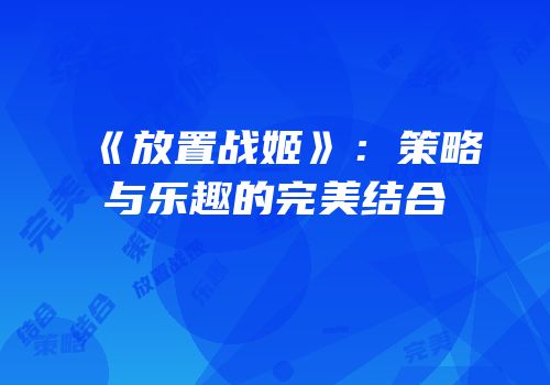 《放置战姬》：策略与乐趣的完美结合