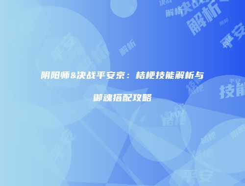 阴阳师&决战平安京：桔梗技能解析与御魂搭配攻略