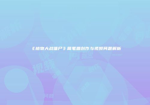 《植物大战僵尸》简笔画创作与视频问题解析