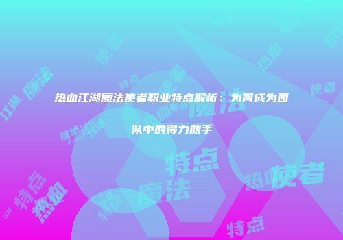 热血江湖魔法使者职业特点解析：为何成为团队中的得力助手