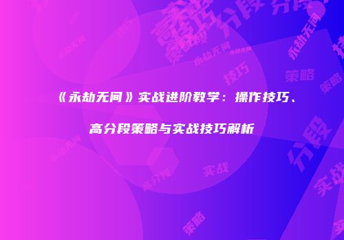 《永劫无间》实战进阶教学：操作技巧、高分段策略与实战技巧解析