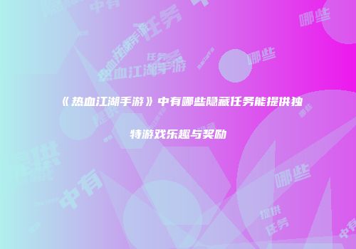 《热血江湖手游》中有哪些隐藏任务能提供独特游戏乐趣与奖励