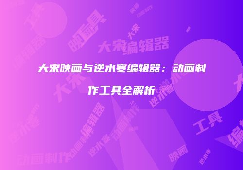 大宋映画与逆水寒编辑器：动画制作工具全解析