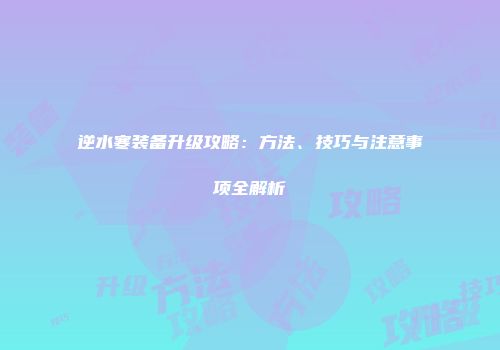 逆水寒装备升级攻略：方法、技巧与注意事项全解析