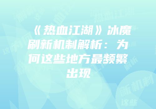 《热血江湖》冰魔刷新机制解析：为何这些地方最频繁出现