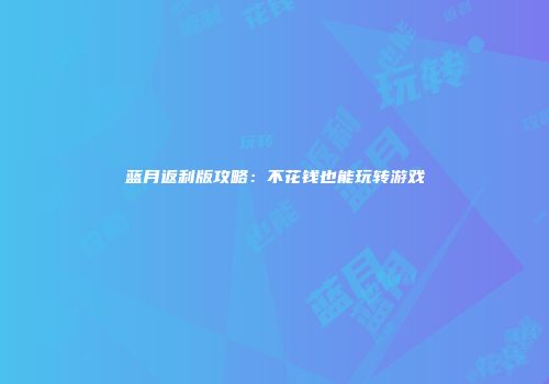 蓝月返利版攻略：不花钱也能玩转游戏