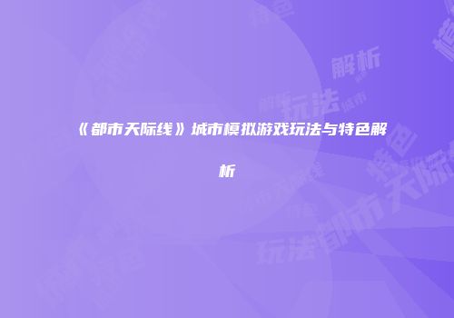 《都市天际线》城市模拟游戏玩法与特色解析