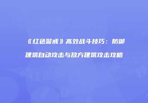 《红色警戒》高效战斗技巧：防御建筑自动攻击与敌方建筑攻击攻略