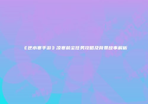 《逆水寒手游》凌寒前尘任务攻略及背景故事解析