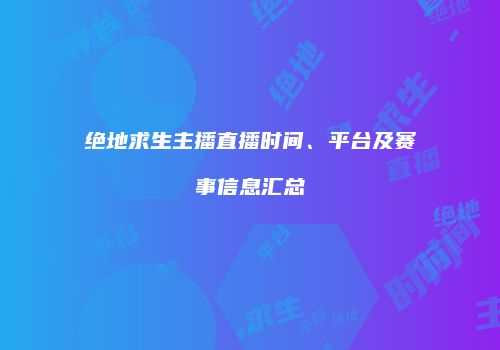 绝地求生主播直播时间、平台及赛事信息汇总