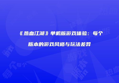 《热血江湖》单机版游戏体验：每个版本的游戏风格与玩法差异