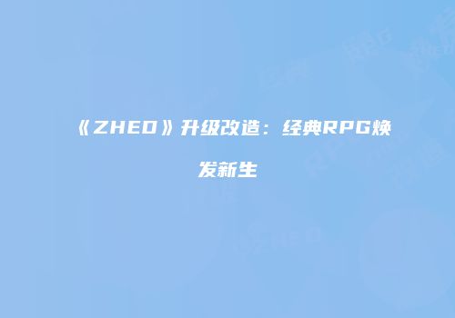 《ZHED》升级改造：经典RPG焕发新生