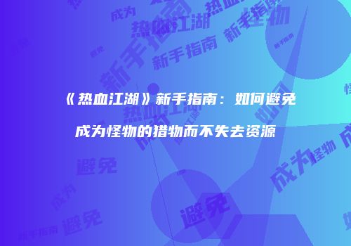 《热血江湖》新手指南:如何避免成为怪物的猎物而不失去资源
