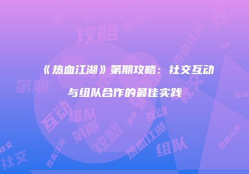 《热血江湖》第期攻略：社交互动与组队合作的最佳实践