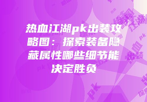 热血江湖pk出装攻略图：探索装备隐藏属性哪些细节能决定胜负