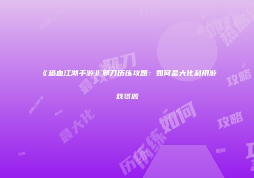 《热血江湖手游》邪刀历练攻略：如何最大化利用游戏资源