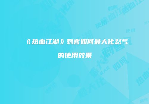 《热血江湖》刺客如何最大化怒气的使用效果