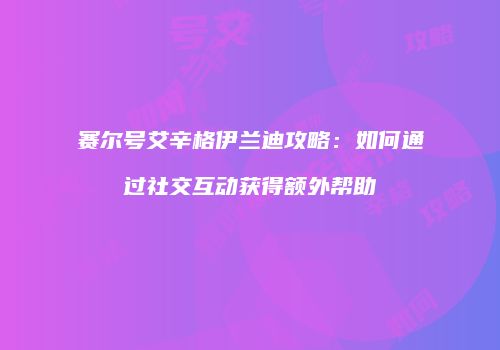 赛尔号艾辛格伊兰迪攻略:如何通过社交互动获得额外帮助