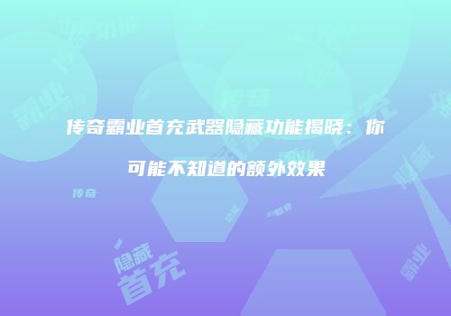 传奇霸业首充武器隐藏功能揭晓：你可能不知道的额外效果