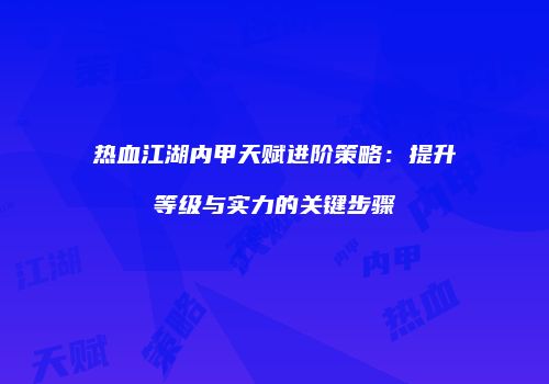 热血江湖内甲天赋进阶策略：提升等级与实力的关键步骤