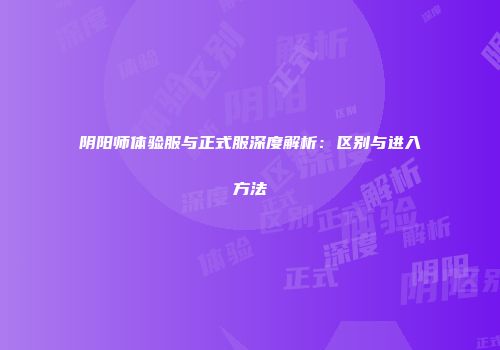 阴阳师体验服与正式服深度解析：区别与进入方法