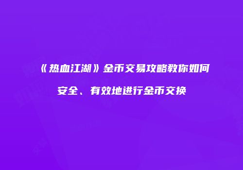 《热血江湖》金币交易攻略教你如何安全、有效地进行金币交换