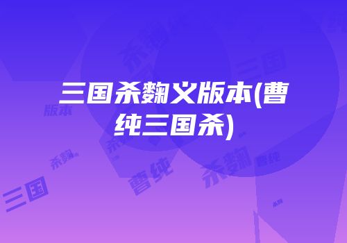 三国杀麴义版本(曹纯三国杀)