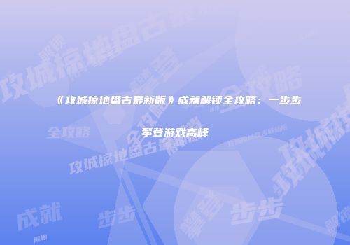 《攻城掠地盘古最新版》成就解锁全攻略：一步步攀登游戏高峰