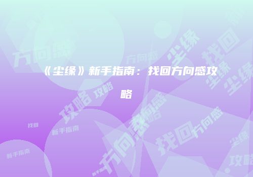 《尘缘》新手指南：找回方向感攻略