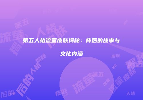 第五人格流萤皮肤揭秘：背后的故事与文化内涵