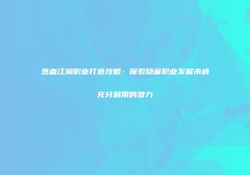 热血江湖职业打造攻略:探索隐藏职业发掘未被充分利用的潜力