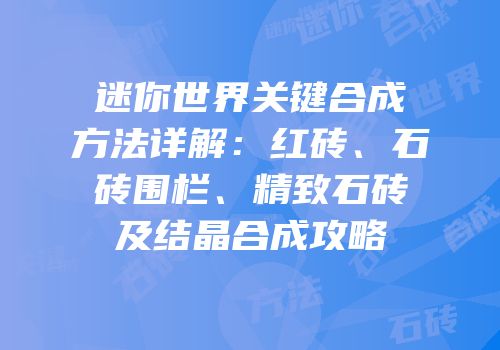 迷你世界关键合成方法详解：红砖、石砖围栏、精致石砖及结晶合成攻略
