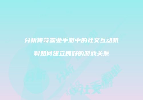 分析传奇霸业手游中的社交互动机制如何建立良好的游戏关系