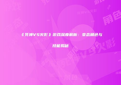 《死神VS火影》游戏深度解析：变态角色与技能揭秘
